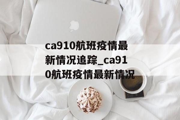 ca910航班疫情最新情况追踪_ca910航班疫情最新情况