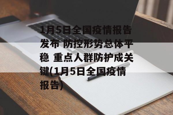 1月5日全国疫情报告发布 防控形势总体平稳 重点人群防护成关键(1月5日全国疫情报告)