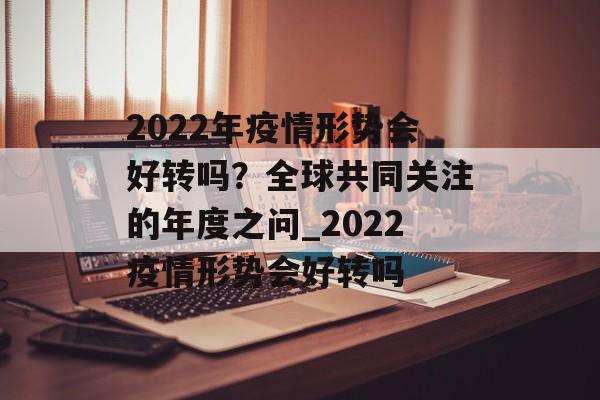 2022年疫情形势会好转吗？全球共同关注的年度之问_2022疫情形势会好转吗
