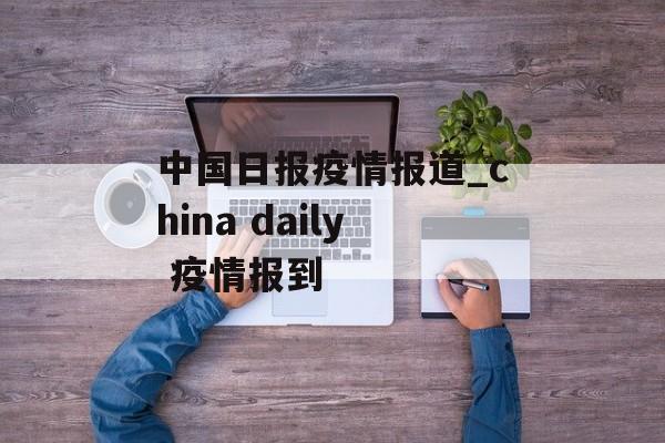中国日报疫情报道_china daily 疫情报到