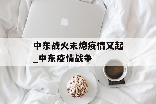中东战火未熄疫情又起_中东疫情战争