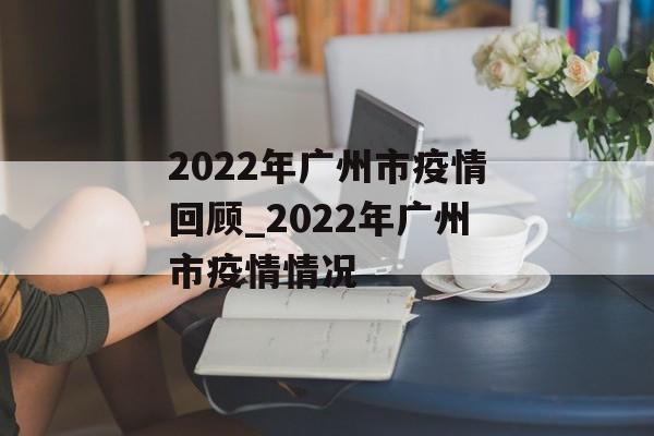 2022年广州市疫情回顾_2022年广州市疫情情况