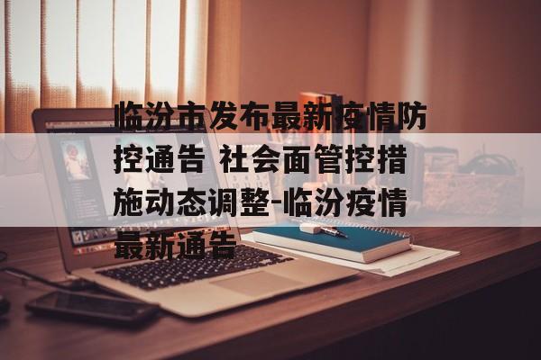 临汾市发布最新疫情防控通告 社会面管控措施动态调整-临汾疫情最新通告