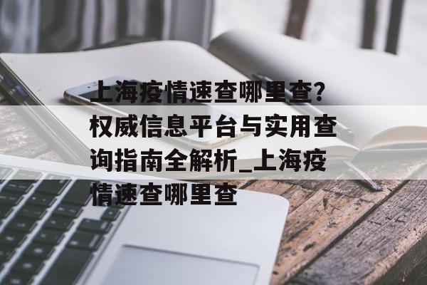上海疫情速查哪里查？权威信息平台与实用查询指南全解析_上海疫情速查哪里查