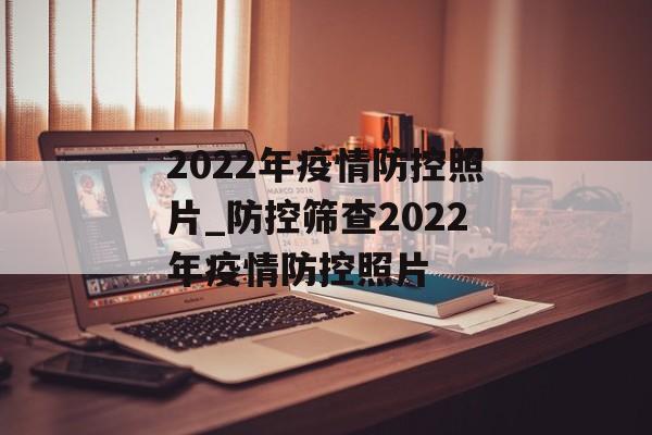 2022年疫情防控照片_防控筛查2022年疫情防控照片