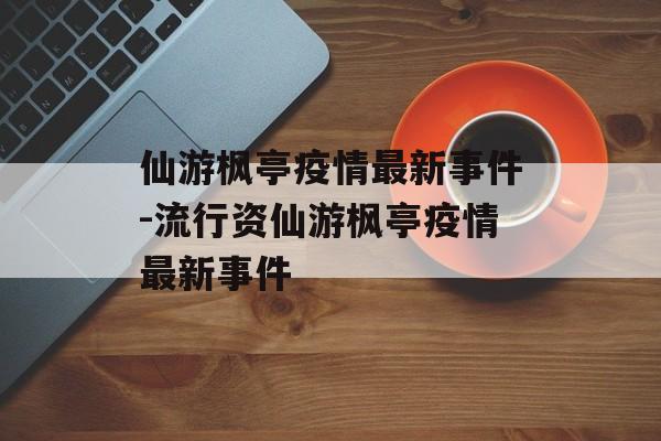 仙游枫亭疫情最新事件-流行资仙游枫亭疫情最新事件