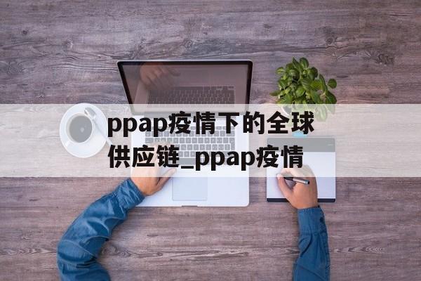 ppap疫情下的全球供应链_ppap疫情