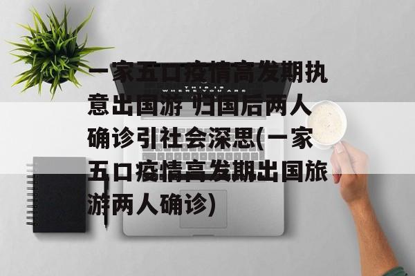 一家五口疫情高发期执意出国游 归国后两人确诊引社会深思(一家五口疫情高发期出国旅游两人确诊)