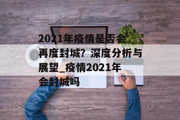 2021年疫情是否会再度封城？深度分析与展望_疫情2021年会封城吗
