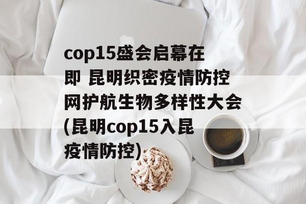cop15盛会启幕在即 昆明织密疫情防控网护航生物多样性大会(昆明cop15入昆疫情防控)
