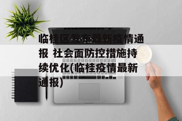 临桂区发布最新疫情通报 社会面防控措施持续优化(临桂疫情最新通报)