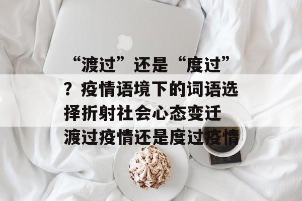 “渡过”还是“度过”？疫情语境下的词语选择折射社会心态变迁 渡过疫情还是度过疫情