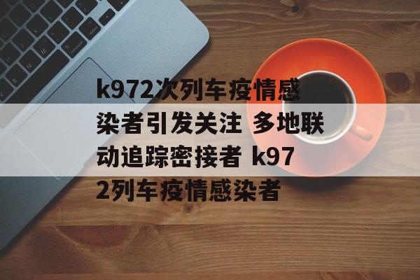 k972次列车疫情感染者引发关注 多地联动追踪密接者 k972列车疫情感染者