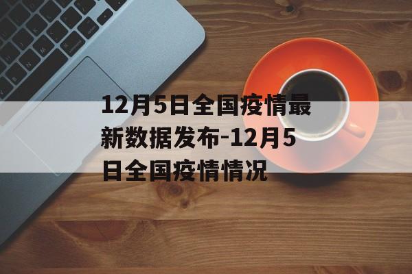 12月5日全国疫情最新数据发布-12月5日全国疫情情况