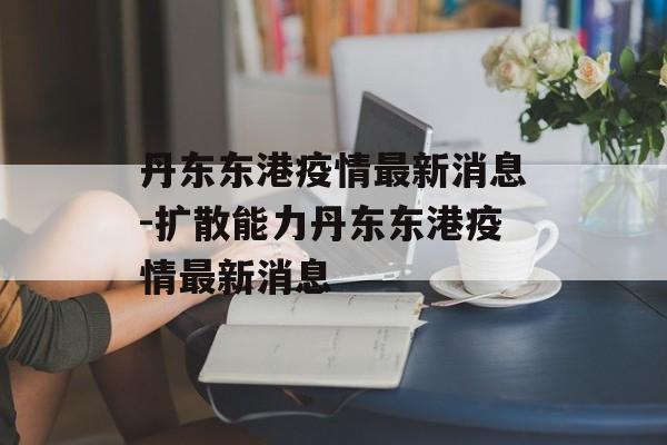 丹东东港疫情最新消息-扩散能力丹东东港疫情最新消息