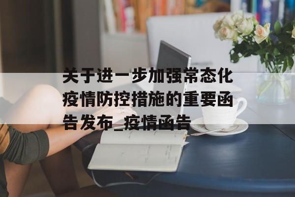 关于进一步加强常态化疫情防控措施的重要函告发布_疫情函告