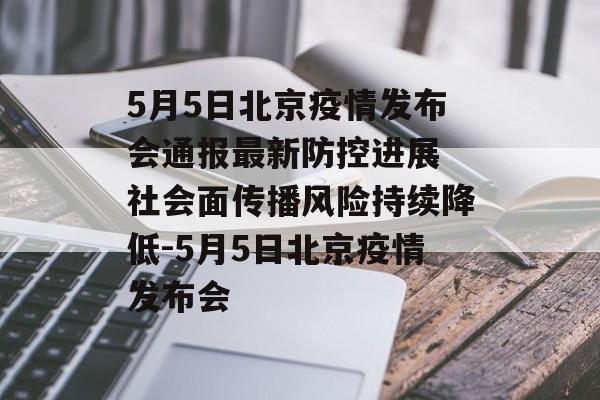 5月5日北京疫情发布会通报最新防控进展 社会面传播风险持续降低-5月5日北京疫情发布会