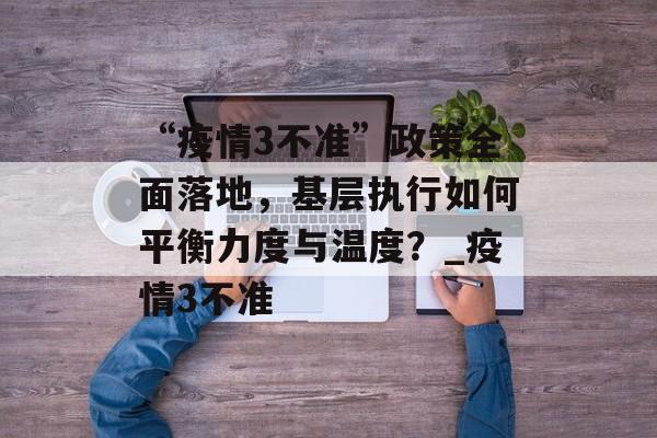 “疫情3不准”政策全面落地，基层执行如何平衡力度与温度？_疫情3不准