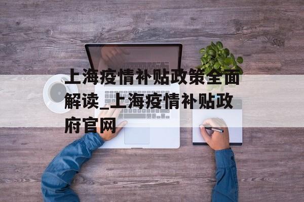 上海疫情补贴政策全面解读_上海疫情补贴政府官网