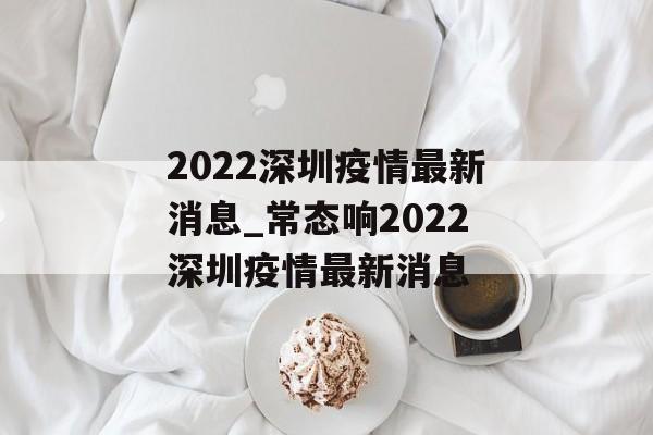 2022深圳疫情最新消息_常态响2022深圳疫情最新消息