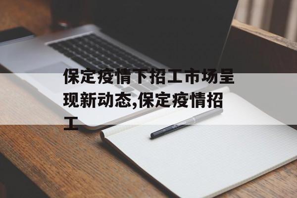 保定疫情下招工市场呈现新动态,保定疫情招工
