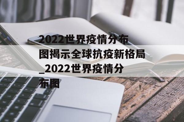 2022世界疫情分布图揭示全球抗疫新格局_2022世界疫情分布图