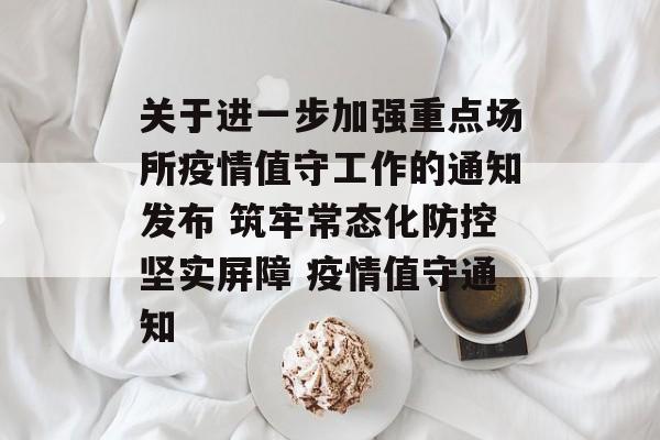 关于进一步加强重点场所疫情值守工作的通知发布 筑牢常态化防控坚实屏障 疫情值守通知