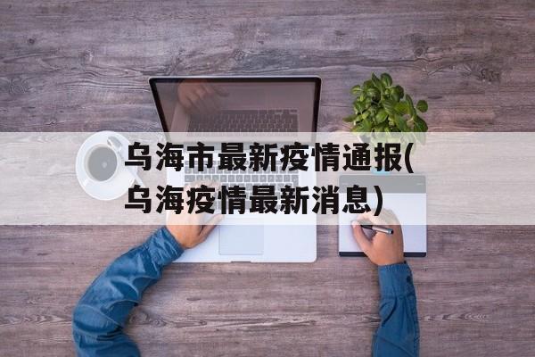 乌海市最新疫情通报(乌海疫情最新消息)