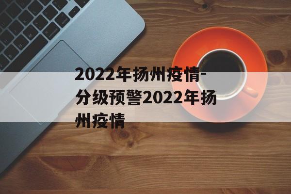 2022年扬州疫情-分级预警2022年扬州疫情