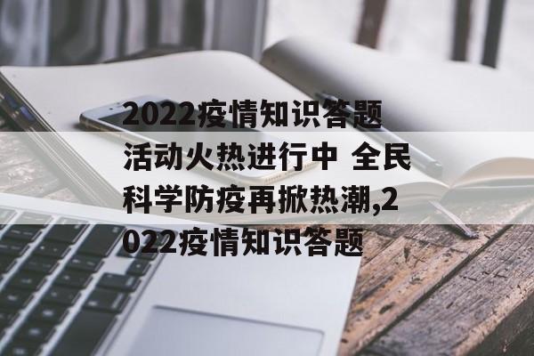 2022疫情知识答题活动火热进行中 全民科学防疫再掀热潮,2022疫情知识答题