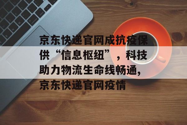 京东快递官网成抗疫保供“信息枢纽”，科技助力物流生命线畅通,京东快递官网疫情