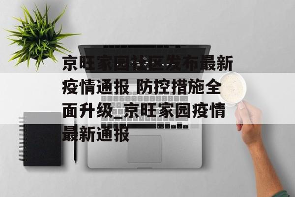 京旺家园社区发布最新疫情通报 防控措施全面升级_京旺家园疫情最新通报