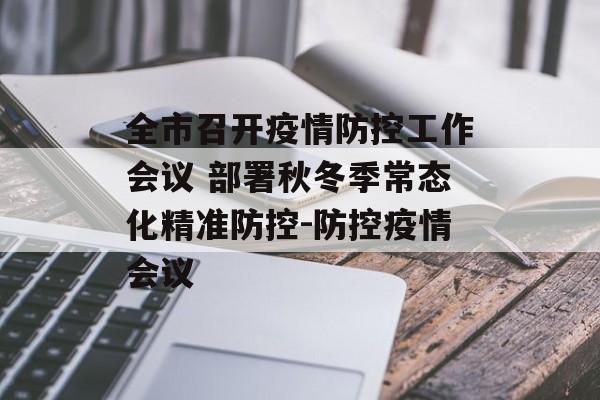 全市召开疫情防控工作会议 部署秋冬季常态化精准防控-防控疫情会议