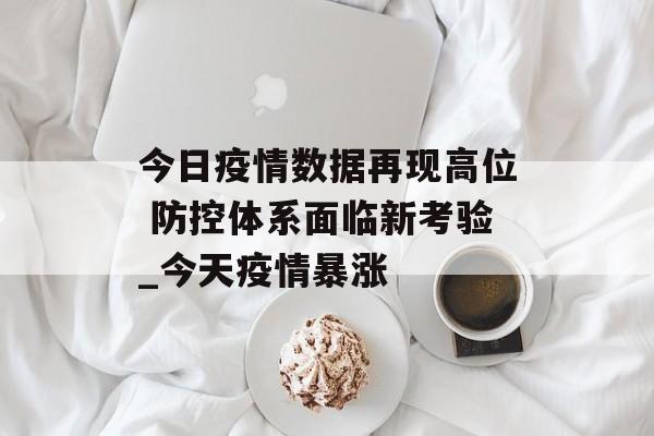 今日疫情数据再现高位 防控体系面临新考验_今天疫情暴涨