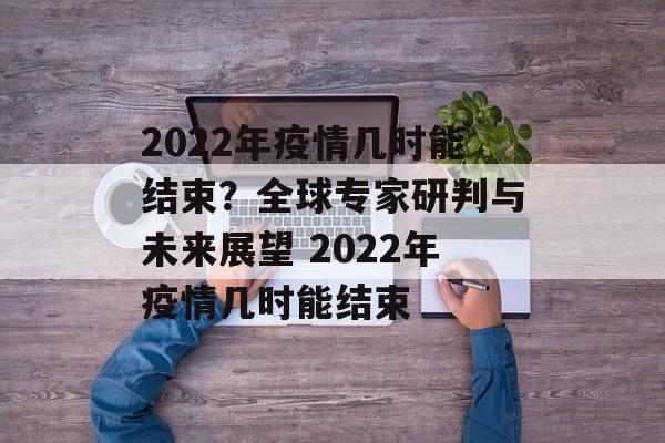 2022年疫情几时能结束？全球专家研判与未来展望 2022年疫情几时能结束
