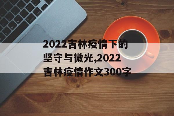 2022吉林疫情下的坚守与微光,2022吉林疫情作文300字