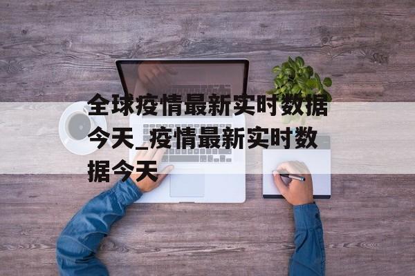全球疫情最新实时数据今天_疫情最新实时数据今天