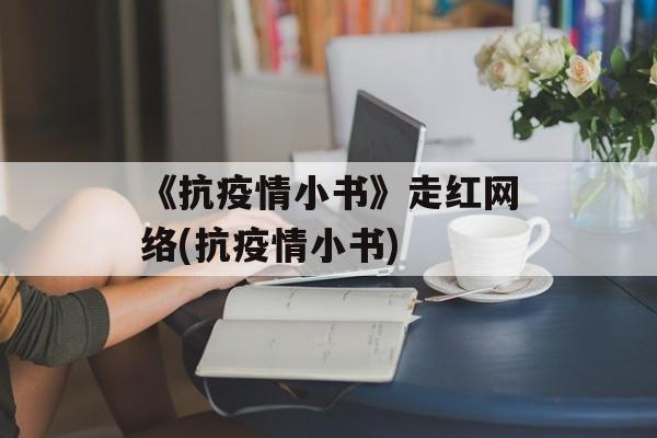 《抗疫情小书》走红网络(抗疫情小书)