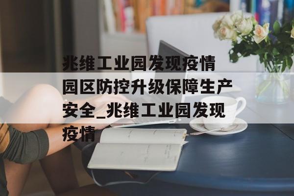 兆维工业园发现疫情 园区防控升级保障生产安全_兆维工业园发现疫情