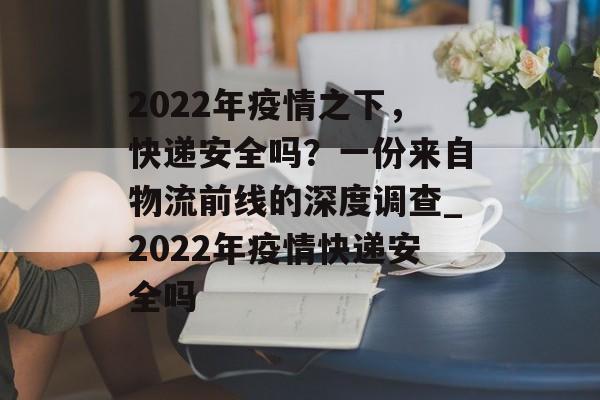 2022年疫情之下，快递安全吗？一份来自物流前线的深度调查_2022年疫情快递安全吗