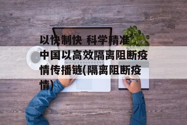 以快制快 科学精准 中国以高效隔离阻断疫情传播链(隔离阻断疫情)