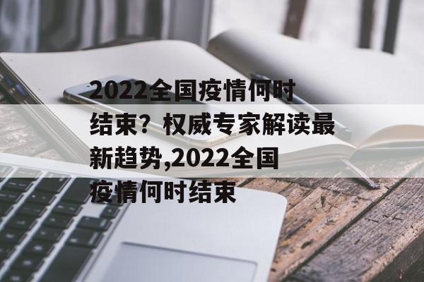 2022全国疫情何时结束？权威专家解读最新趋势,2022全国疫情何时结束
