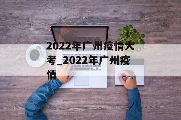 2022年广州疫情大考_2022年广州疫情