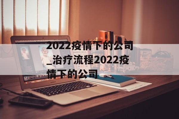 2022疫情下的公司_治疗流程2022疫情下的公司