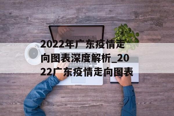 2022年广东疫情走向图表深度解析_2022广东疫情走向图表