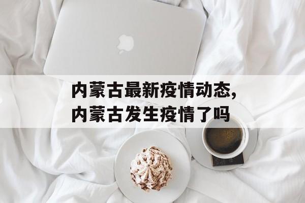内蒙古最新疫情动态,内蒙古发生疫情了吗