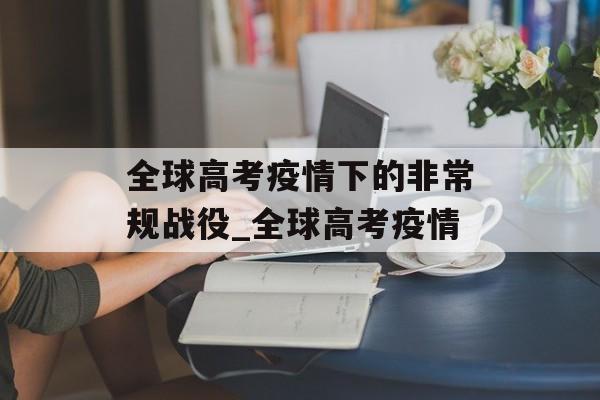 全球高考疫情下的非常规战役_全球高考疫情