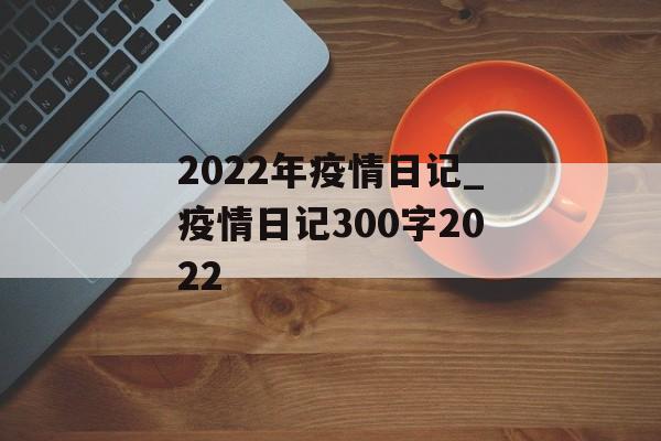 2022年疫情日记_疫情日记300字2022