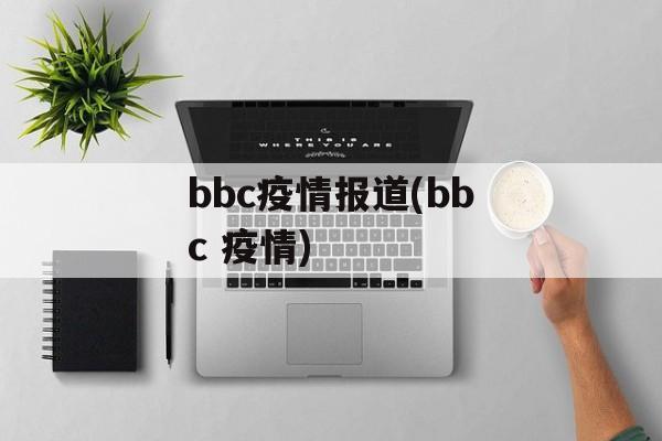 bbc疫情报道(bbc 疫情)