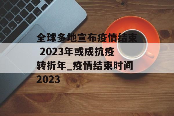 全球多地宣布疫情结束 2023年或成抗疫转折年_疫情结束时间2023